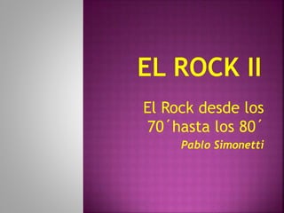 El Rock desde los
70´hasta los 80´
Pablo Simonetti
 