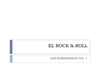 EL ROCK & ROLL

LOS SUBGÉNEROS VOL. 1
 
