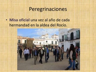 Peregrinaciones
• Misa oficial una vez al año de cada
hermandad en la aldea del Rocío.
 
