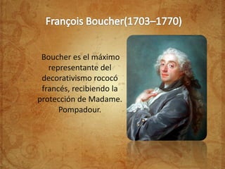 Boucher es el máximo
   representante del
 decorativismo rococó
 francés, recibiendo la
protección de Madame.
      Pompadour.
 
