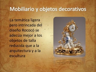La temática ligera
pero intrincada del
diseño Rococó se
adecúa mejor a los
objetos de talla
reducida que a la
arquitectura y a la
escultura
 