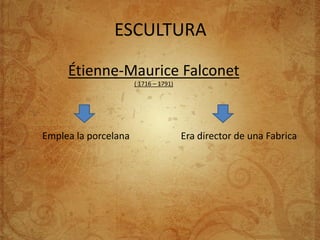 ESCULTURA

     Étienne-Maurice Falconet
                      ( 1716 – 1791)




Emplea la porcelana                    Era director de una Fabrica
 