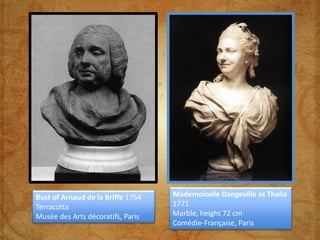 Bust of Arnaud de la Briffe 1754   Mademoiselle Dangeville as Thalia
Terracotta                         1771
Musée des Arts décoratifs, Paris   Marble, height 72 cm
                                   Comédie-Française, Paris
 