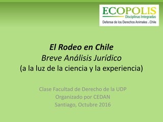 El Rodeo en Chile
Breve Análisis Jurídico
(a la luz de la ciencia y la experiencia)
Clase Facultad de Derecho de la UDP
Organizado por CEDAN
Santiago, Octubre 2016
 