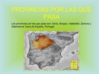 PROVINCIAS POR LAS QUE PASA Las provincias por las que pasa son: Soria, Burgos, Valladolid, Zamora y Salamanca; fuera de España, Portugal. 