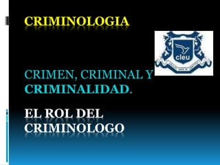 EL ROL DEL
CRIMINOLOGO
CRIMEN, CRIMINAL Y
CRIMINALIDAD.
CRIMINOLOGIA
 