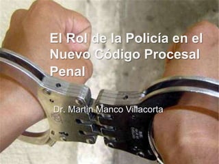 El Rol de la Policía en el
Nuevo Código Procesal
Penal

Dr. Martin Manco Villacorta
 
