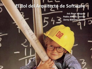El Rol del Arquitecto de Software
                         Ivis Rosa Vásquez
                      Pablo Andrés Carrillo
                      Sorey Bibiana García