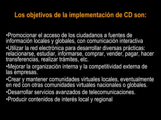 Los objetivos de la implementación de CD son: <ul><li>Promocionar el acceso de los ciudadanos a fuentes de información loc...