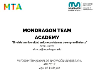 MONDRAGON TEAM
ACADEMY
"Elroldelauniversidadenlosecosistemasdeemprendimiento"
AitorLizartza
VIIFOROINTERNACIONALDEINNOVACIÓNUNIVERSITARIA
#FIIU2017
Vigo,12-14dejulio
 