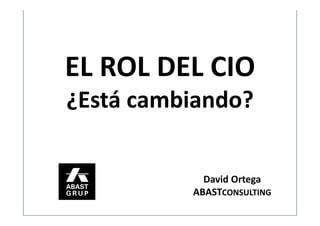 EL ROL DEL CIO
¿Está cambiando?

            David Ortega
          ABASTCONSULTING
 