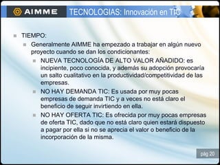 TECNOLOGIAS: Innovación en TIC

   TIEMPO:
     Generalmente AIMME ha empezado a trabajar en algún nuevo
       proyecto...