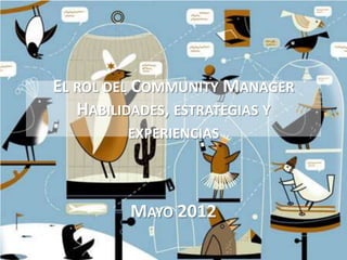 EL ROL DEL COMMUNITY MANAGER
   HABILIDADES, ESTRATEGIAS Y
         EXPERIENCIAS




         MAYO 2012
 