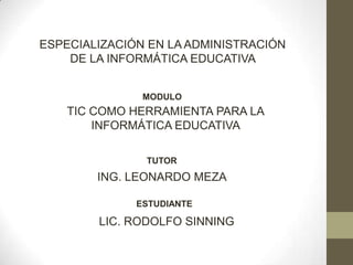 ESPECIALIZACIÓN EN LA ADMINISTRACIÓN
DE LA INFORMÁTICA EDUCATIVA
MODULO

TIC COMO HERRAMIENTA PARA LA
INFORMÁTICA EDUCATIVA
TUTOR

ING. LEONARDO MEZA
ESTUDIANTE

LIC. RODOLFO SINNING

 