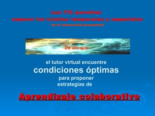 Las TIC permiten  superar los Límites temporales y espaciales de la interacción presencial Aprendizaje colaborativo el tutor virtual encuentre condiciones óptimas   para proponer estrategias de  De ahí que   