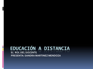 EL  ROL DEL DOCENTE PRESENTA: SANDRA MARTINEZ MENDOZA EDUCACIÓN A DISTANCIA 