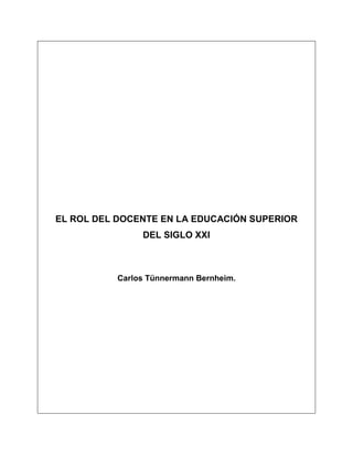 EL ROL DEL DOCENTE EN LA EDUCACIÓN SUPERIOR
                DEL SIGLO XXI



           Carlos Tünnermann Bernheim.
 