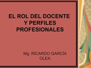 EL ROL DEL DOCENTE
Y PERFILES
PROFESIONALES

Mg. RICARDO GARCÍA
OLEA

 