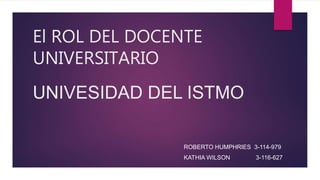 El ROL DEL DOCENTE
UNIVERSITARIO
ROBERTO HUMPHRIES 3-114-979
KATHIA WILSON 3-116-627
UNIVESIDAD DEL ISTMO
 