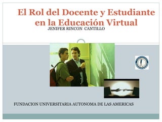 El Rol del Docente y Estudiante
en la Educación Virtual
FUNDACION UNIVERSITARIA AUTONOMA DE LAS AMERICAS
JENIFER RINCON CANTILLO
 