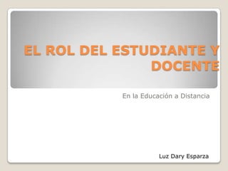EL ROL DEL ESTUDIANTE Y
DOCENTE
En la Educación a Distancia
Luz Dary Esparza
 