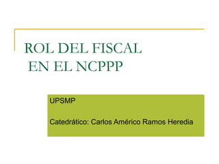 ROL DEL FISCAL
EN EL NCPPP
UPSMP
Catedrático: Carlos Américo Ramos Heredia
 