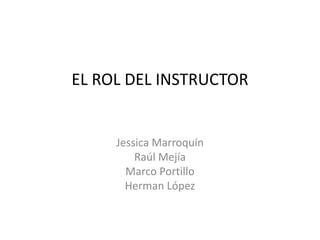 EL ROL DEL INSTRUCTOR
Jessica Marroquín
Raúl Mejía
Marco Portillo
Herman López
 