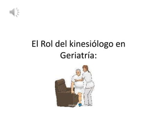 El Rol del kinesiólogo en
Geriatría:
 