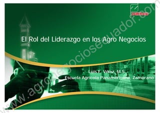 El Rol del Liderazgo en los Agro Negocios
1
Luis F. Vélez, M.S.
Escuela Agrícola Panamericana, Zamorano
ww.agronegociosecuador.com
 