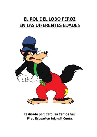 EL ROL DEL LOBO FEROZ
EN LAS DIFERENTES EDADES
Realizado por: Carolina Cantos Gris
1º de Educacion Infantil, Ceuta.
 