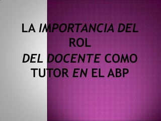 LA IMPORTANCIA DEL
       ROL
DEL DOCENTE COMO
 TUTOR EN EL ABP
 