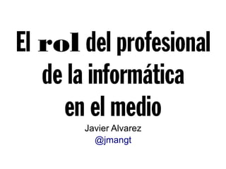 El rol delprofesional
delainformática
enelmedioJavier Alvarez
@jmangt
 