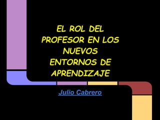 EL ROL DEL
PROFESOR EN LOS
    NUEVOS
  ENTORNOS DE
  APRENDIZAJE

   Julio Cabrero
 