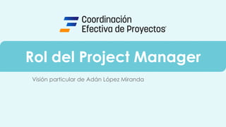 Rol del Project Manager
Visión particular de Adán López Miranda
 