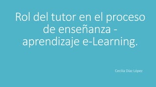 Rol del tutor en el proceso
de enseñanza -
aprendizaje e-Learning.
Cecilia Díaz López
 