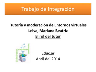 Trabajo de Integración
Tutoría y moderación de Entornos virtuales
Leiva, Mariana Beatriz
El rol del tutor
Educ.ar
Abril del 2014
 