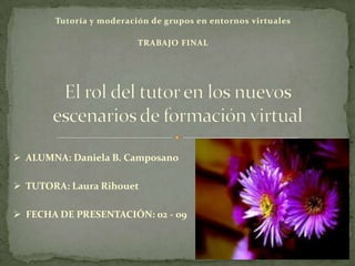 Tutoría y moderación de grupos en entornos virtuales
TRABAJO FINAL
 ALUMNA: Daniela B. Camposano
 TUTORA: Laura Rihouet
 FECHA DE PRESENTACIÓN: 02 - 09
 