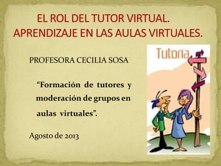 PROFESORA CECILIA SOSA
“Formación de tutores y
moderación de grupos en
aulas virtuales”.
Agosto de 2013
 