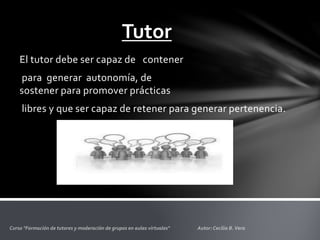 Tutor
El tutor debe ser capaz de contener
para generar autonomía, de
sostener para promover prácticas
libres y que ser capaz de retener para generar pertenencia.
 