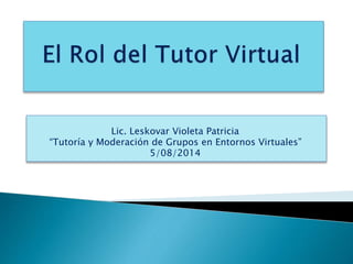 Lic. Leskovar Violeta Patricia
“Tutoría y Moderación de Grupos en Entornos Virtuales”
5/08/2014
 