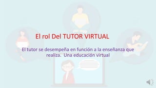El tutor se desempeña en función a la enseñanza que
realiza. Una educación virtual
El rol Del TUTOR VIRTUAL
 