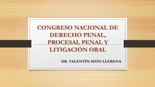 DR. VALENTÍN SOTO LLERENA
CONGRESO NACIONAL DE
DERECHO PENAL,
PROCESAL PENAL Y
LITIGACIÓN ORAL
 