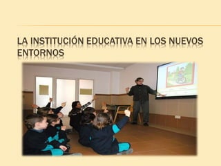 LA INSTITUCIÓN EDUCATIVA EN LOS NUEVOS
ENTORNOS
 