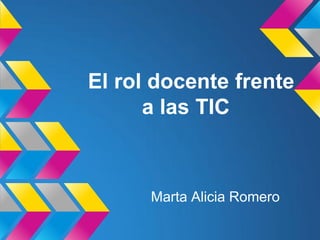 El rol docente frente
a las TIC
Marta Alicia Romero
 