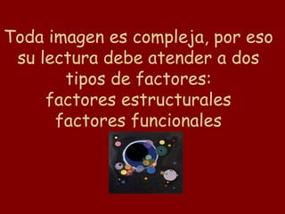 Toda imagen es compleja, por eso
 su lectura debe atender a dos
       tipos de factores:
     factores estructurales
      factores funcionales
 