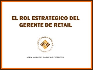 EL ROL ESTRATEGICO DEL
   GERENTE DE RETAIL




    MTRA. MARIA DEL CARMEN GUTIERREZ M.
 