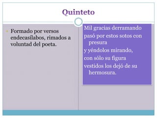 Mil gracias derramando
 Formado por versos
 endecasílabos, rimados a   pasó por estos sotos con
 voluntad del poeta.          presura
                            y yéndolos mirando,
                            con sólo su figura
                            vestidos los dejó de su
                              hermosura.
 