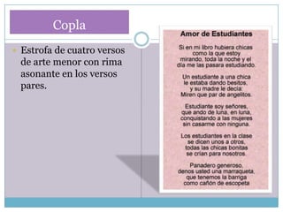 Copla
 Estrofa de cuatro versos
 de arte menor con rima
 asonante en los versos
 pares.
 