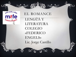 EL ROMANCE
LENGUA Y
LITERATURA
COLEGIO
«FEDERICO
ENGELS»
Lic. Jorge Castillo
 
