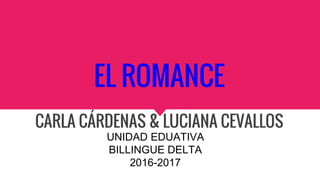EL ROMANCE
CARLA CÁRDENAS & LUCIANA CEVALLOS
UNIDAD EDUATIVA
BILLINGUE DELTA
2016-2017
 